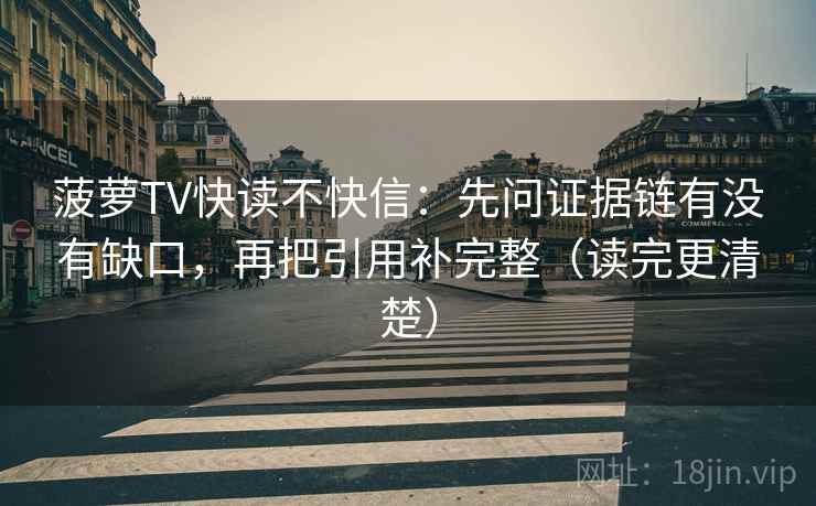 菠萝TV快读不快信:先问证据链有没有缺口,再把引用补完整(读完更清楚) 菠萝TV快读不快信:先问证据链有没有缺口,再把引用补完整(读完更清楚)