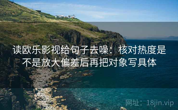 读欧乐影视给句子去噪:核对热度是不是放大偏差后再把对象写具体 读欧乐影视给句子去噪:核对热度是不是放大偏差后再把对象写具体