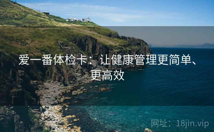 爱一番体检卡:让健康管理更简单、更高效 爱一番体检卡:让健康管理更简单、更高效