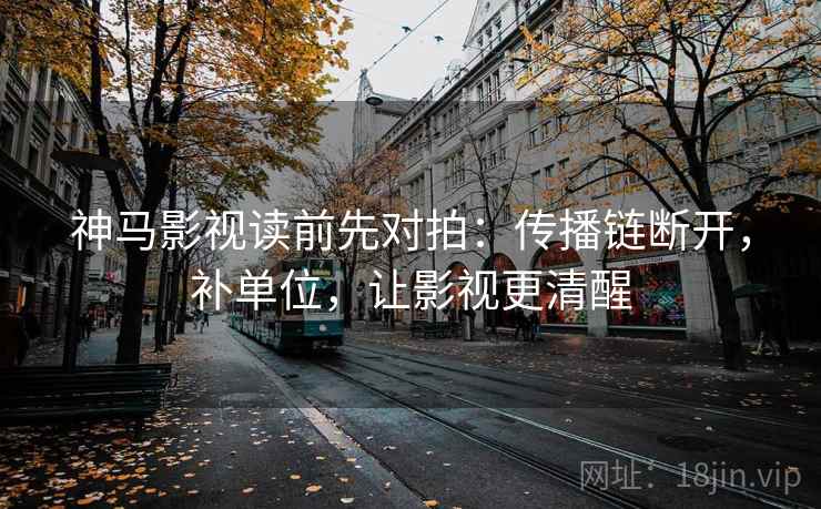 神马影视读前先对拍:传播链断开,补单位,让影视更清醒 神马影视读前先对拍:传播链断开,补单位,让影视更清醒
