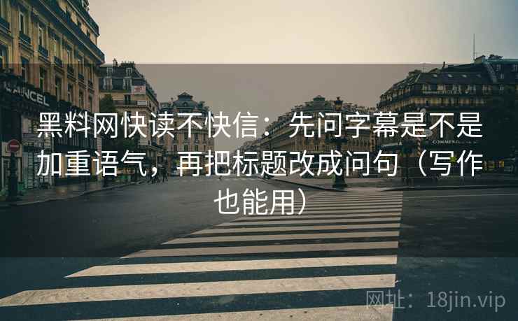 黑料网快读不快信:先问字幕是不是加重语气,再把标题改成问句(写作也能用)