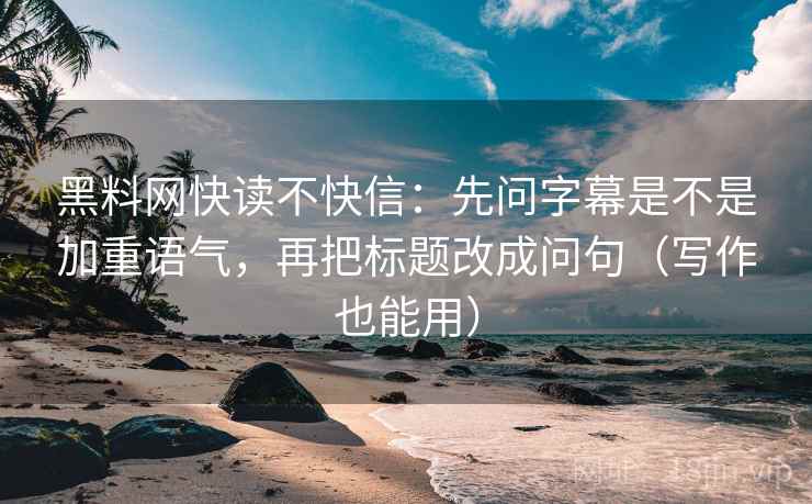 黑料网快读不快信:先问字幕是不是加重语气,再把标题改成问句(写作也能用) 黑料网快读不快信:先问字幕是不是加重语气,再把标题改成问句(写作也能用)