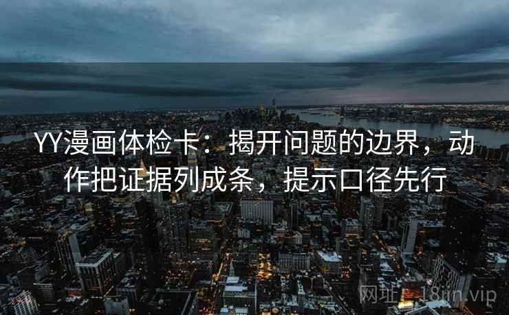 YY漫画体检卡:揭开问题的边界,动作把证据列成条,提示口径先行 YY漫画体检卡:揭开问题的边界,动作把证据列成条,提示口径先行