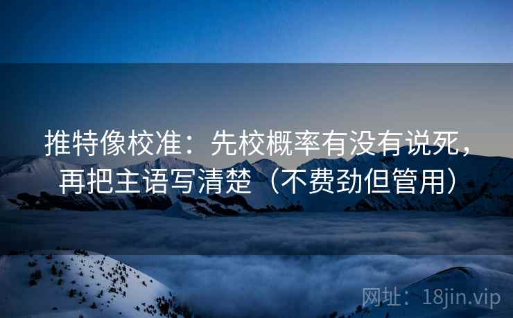 推特像校准:先校概率有没有说死,再把主语写清楚(不费劲但管用) 推特像校准:先校概率有没有说死,再把主语写清楚(不费劲但管用)