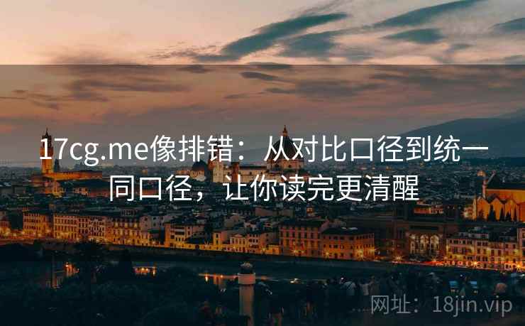 17cg.me像排错:从对比口径到统一同口径,让你读完更清醒 17cg.me像排错:从对比口径到统一同口径,让你读完更清醒