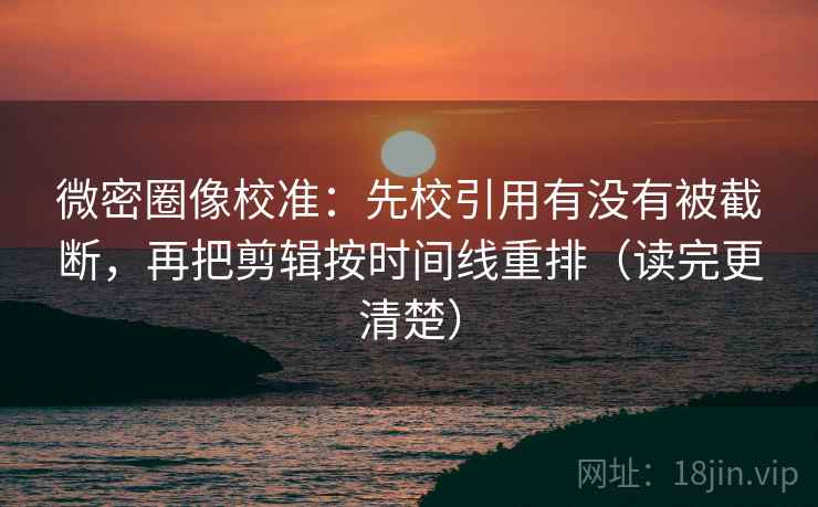微密圈像校准:先校引用有没有被截断,再把剪辑按时间线重排(读完更清楚) 微密圈像校准:先校引用有没有被截断,再把剪辑按时间线重排(读完更清楚)