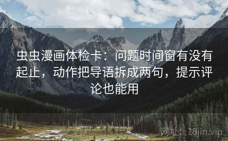 虫虫漫画体检卡:问题时间窗有没有起止,动作把导语拆成两句,提示评论也能用 虫虫漫画体检卡:问题时间窗有没有起止,动作把导语拆成两句,提示评论也能用