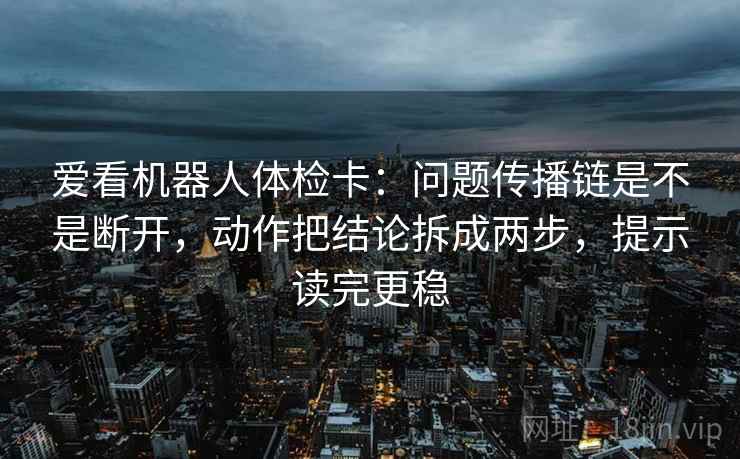 爱看机器人体检卡:问题传播链是不是断开,动作把结论拆成两步,提示读完更稳 爱看机器人体检卡:问题传播链是不是断开,动作把结论拆成两步,提示读完更稳
