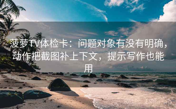 菠萝TV体检卡:问题对象有没有明确,动作把截图补上下文,提示写作也能用 菠萝TV体检卡:问题对象有没有明确,动作把截图补上下文,提示写作也能用