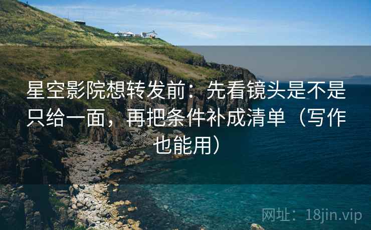 星空影院想转发前:先看镜头是不是只给一面,再把条件补成清单(写作也能用)