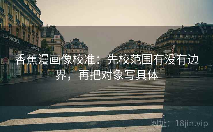 香蕉漫画像校准:先校范围有没有边界,再把对象写具体 香蕉漫画像校准:先校范围有没有边界,再把对象写具体