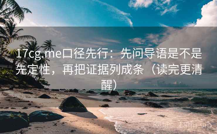 17cg.me口径先行:先问导语是不是先定性,再把证据列成条(读完更清醒) 17cg.me口径先行:先问导语是不是先定性,再把证据列成条(读完更清醒)