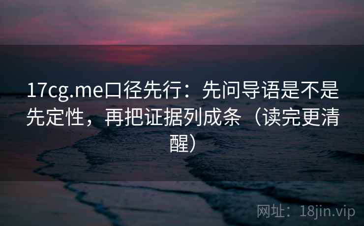 17cg.me口径先行:先问导语是不是先定性,再把证据列成条(读完更清醒) 17cg.me口径先行:先问导语是不是先定性,再把证据列成条(读完更清醒)