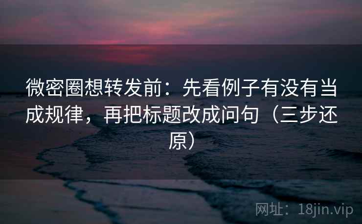 微密圈想转发前:先看例子有没有当成规律,再把标题改成问句(三步还原) 微密圈想转发前:先看例子有没有当成规律,再把标题改成问句(三步还原)