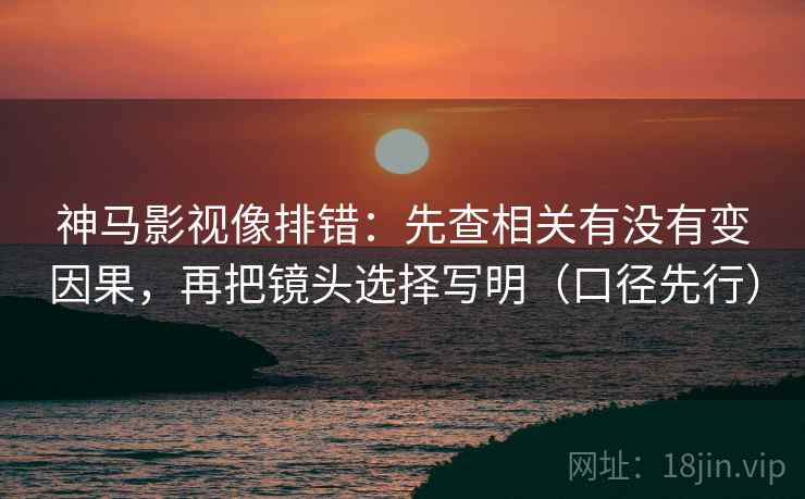 神马影视像排错:先查相关有没有变因果,再把镜头选择写明(口径先行)