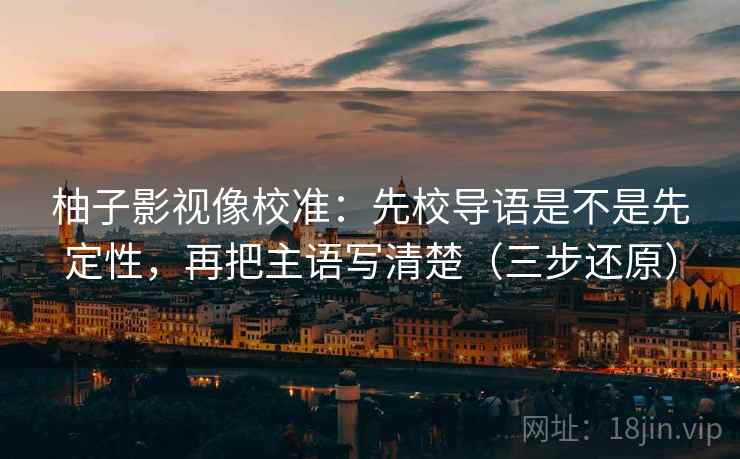 柚子影视像校准:先校导语是不是先定性,再把主语写清楚(三步还原) 柚子影视像校准:先校导语是不是先定性,再把主语写清楚(三步还原)
