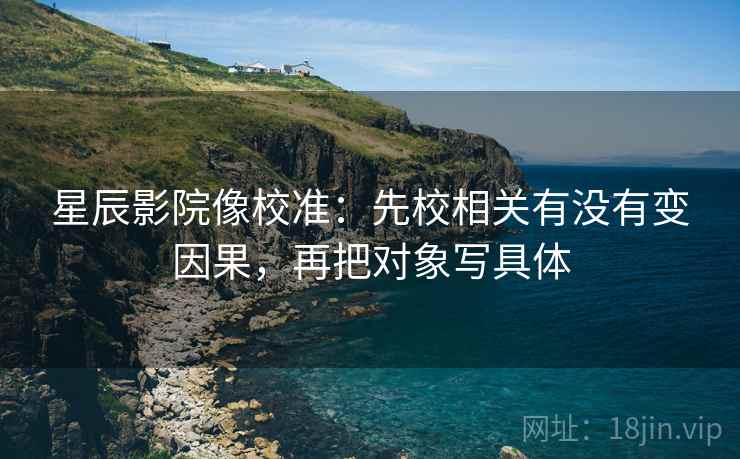 星辰影院像校准:先校相关有没有变因果,再把对象写具体