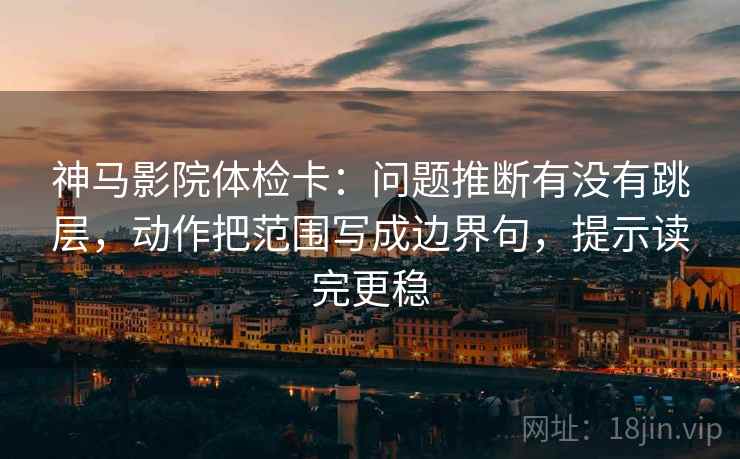 神马影院体检卡:问题推断有没有跳层,动作把范围写成边界句,提示读完更稳 神马影院体检卡:问题推断有没有跳层,动作把范围写成边界句,提示读完更稳