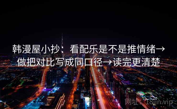 韩漫屋小抄:看配乐是不是推情绪→做把对比写成同口径→读完更清楚 韩漫屋小抄:看配乐是不是推情绪→做把对比写成同口径→读完更清楚
