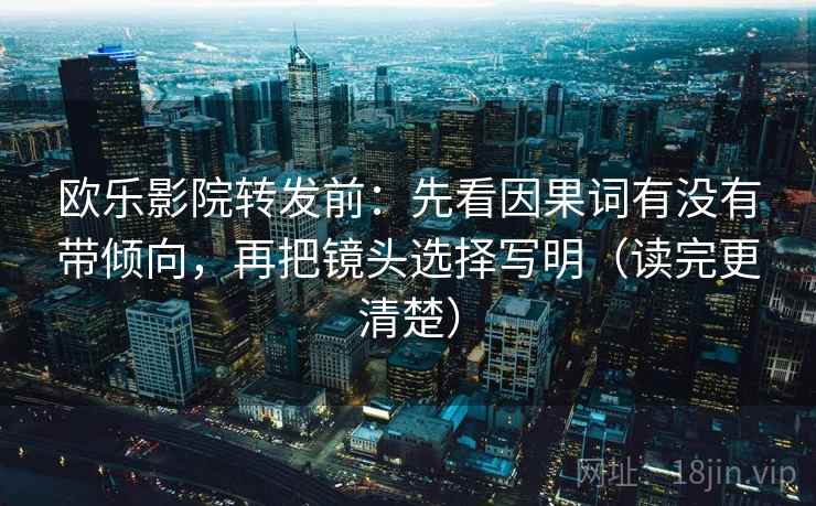 欧乐影院转发前:先看因果词有没有带倾向,再把镜头选择写明(读完更清楚) 欧乐影院转发前:先看因果词有没有带倾向,再把镜头选择写明(读完更清楚)