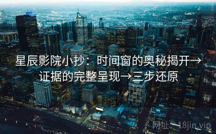 星辰影院小抄:时间窗的奥秘揭开→证据的完整呈现→三步还原