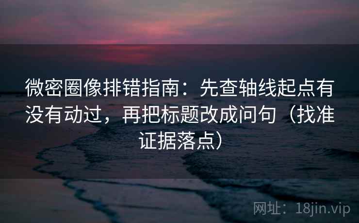 微密圈像排错指南:先查轴线起点有没有动过,再把标题改成问句(找准证据落点) 微密圈像排错指南:先查轴线起点有没有动过,再把标题改成问句(找准证据落点)