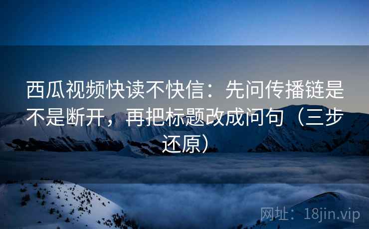 西瓜视频快读不快信:先问传播链是不是断开,再把标题改成问句(三步还原) 西瓜视频快读不快信:先问传播链是不是断开,再把标题改成问句(三步还原)