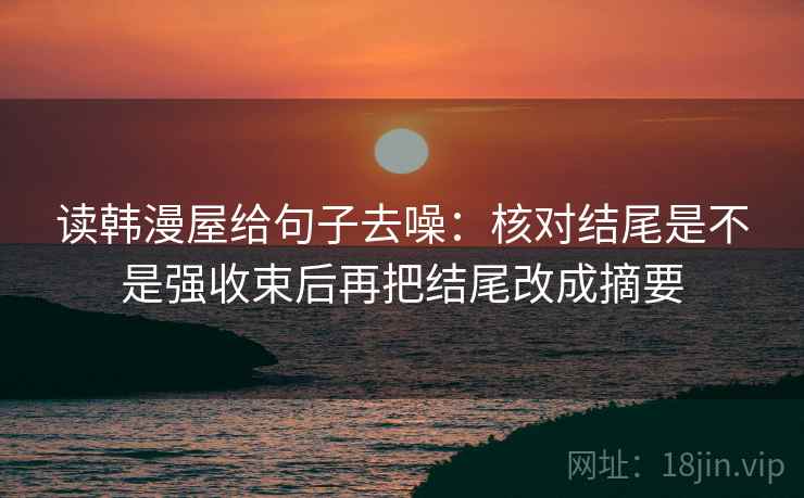 读韩漫屋给句子去噪:核对结尾是不是强收束后再把结尾改成摘要 读韩漫屋给句子去噪:核对结尾是不是强收束后再把结尾改成摘要