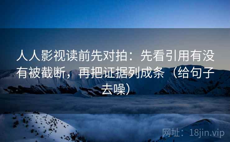 人人影视读前先对拍:先看引用有没有被截断,再把证据列成条(给句子去噪)