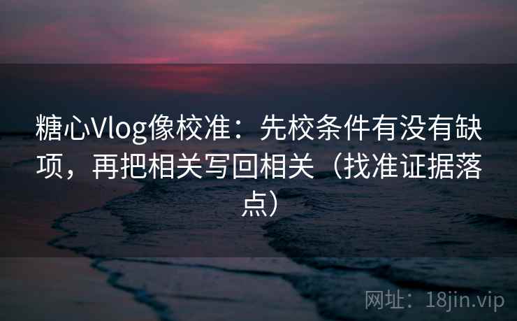 糖心Vlog像校准:先校条件有没有缺项,再把相关写回相关(找准证据落点) 糖心Vlog像校准:先校条件有没有缺项,再把相关写回相关(找准证据落点)