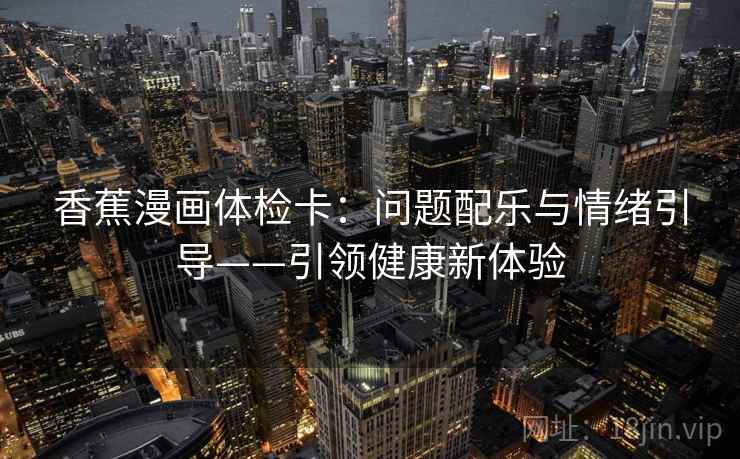 香蕉漫画体检卡:问题配乐与情绪引导——引领健康新体验 香蕉漫画体检卡:问题配乐与情绪引导——引领健康新体验