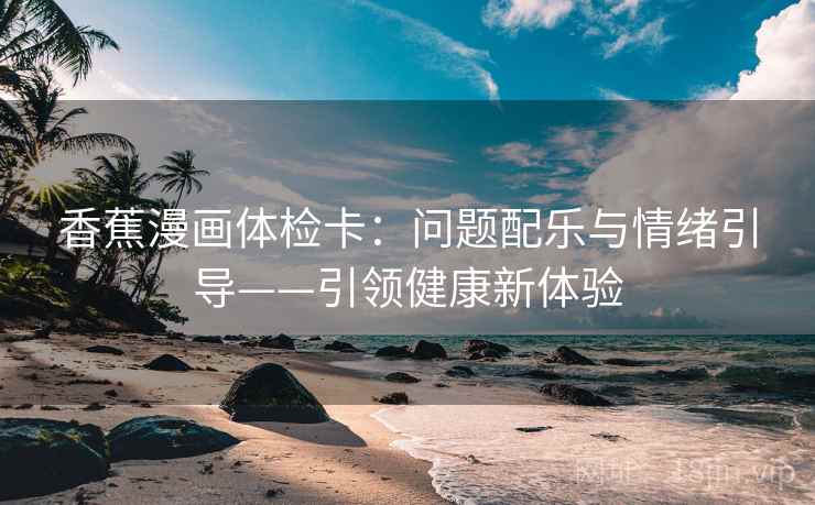 香蕉漫画体检卡:问题配乐与情绪引导——引领健康新体验
