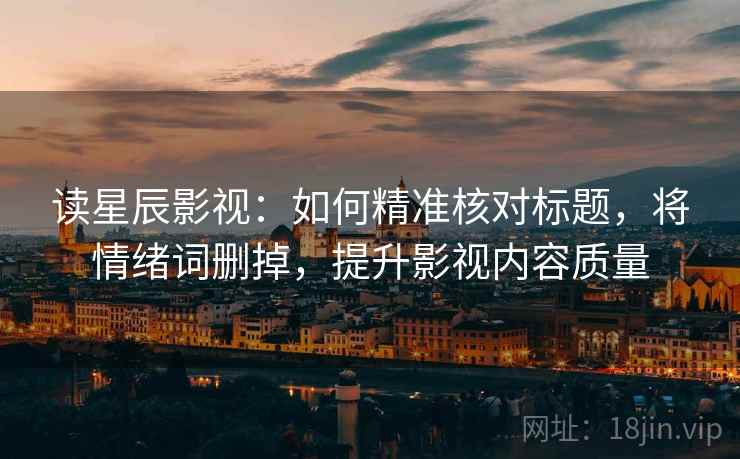 读星辰影视:如何精准核对标题,将情绪词删掉,提升影视内容质量