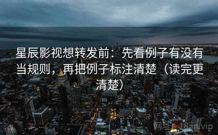 星辰影视想转发前:先看例子有没有当规则,再把例子标注清楚(读完更清楚) 星辰影视想转发前:先看例子有没有当规则,再把例子标注清楚(读完更清楚)