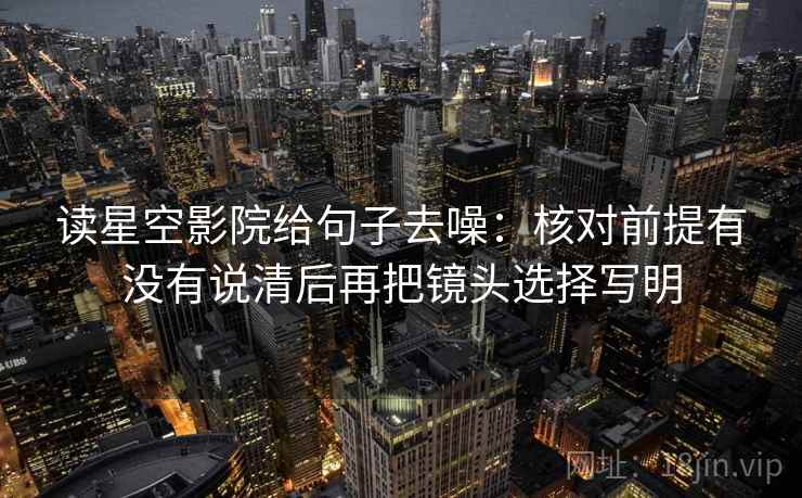 读星空影院给句子去噪:核对前提有没有说清后再把镜头选择写明 读星空影院给句子去噪:核对前提有没有说清后再把镜头选择写明