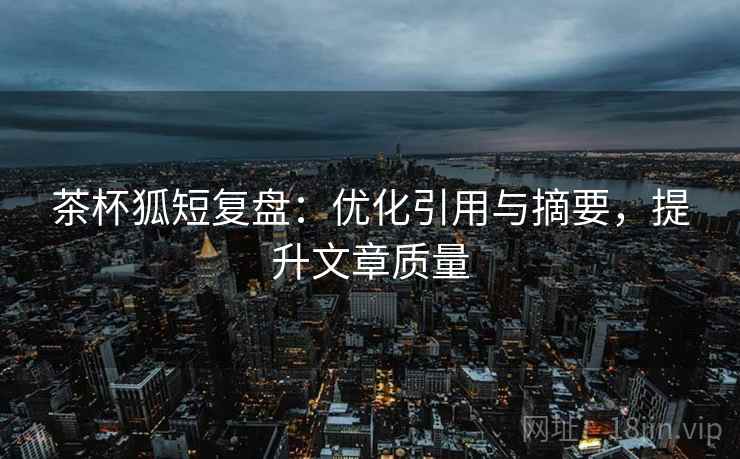茶杯狐短复盘:优化引用与摘要,提升文章质量 茶杯狐短复盘:优化引用与摘要,提升文章质量