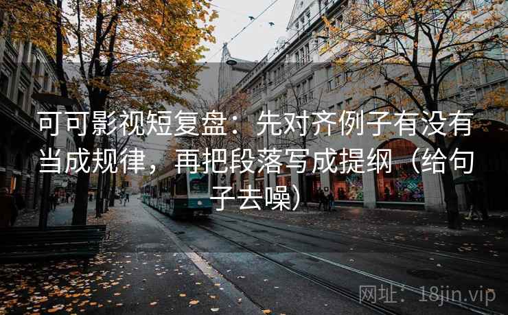 可可影视短复盘:先对齐例子有没有当成规律,再把段落写成提纲(给句子去噪) 可可影视短复盘:先对齐例子有没有当成规律,再把段落写成提纲(给句子去噪)